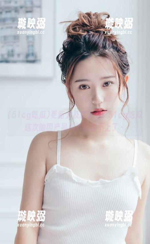 51cg吃瓜 更新太及时了吧!51cg吃瓜这次的国产黑料真的追不上了~