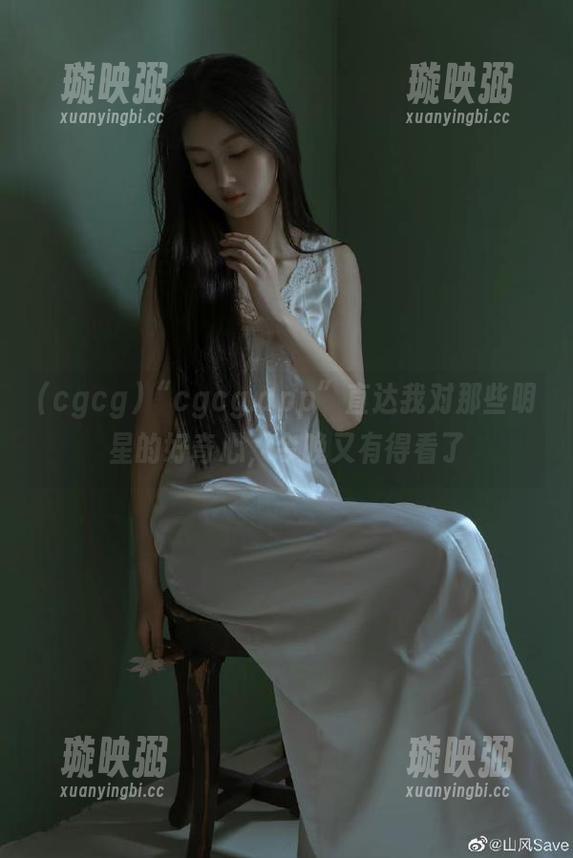 cgcg “cgcg.app”直达我对那些明星的好奇心,今晚又有得看了