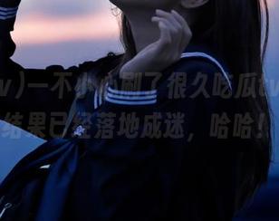 一不小心刷了很久吃瓜tv视频，结果已经落地成迷，哈哈！