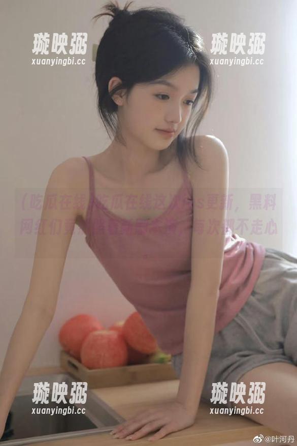 吃瓜在线 吃瓜在线这次ios更新,黑料网红们竟然照着新剧本演,每次都不走心。