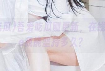 吾爱吃瓜刚更新，在线debate我能坚持多久？