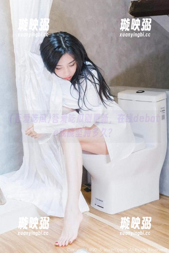吾爱吃瓜 吾爱吃瓜刚更新,在线debate我能坚持多久?