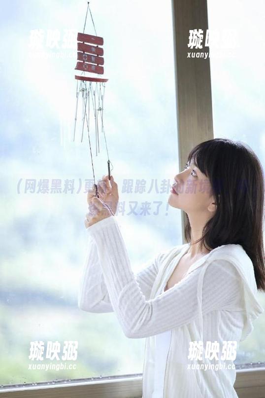 网爆黑料 更新!跟踪八卦的新境界,网爆黑料又来了!
