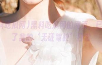 黑料吃瓜网的网页，已经成了我的‘无证驾驶’日常