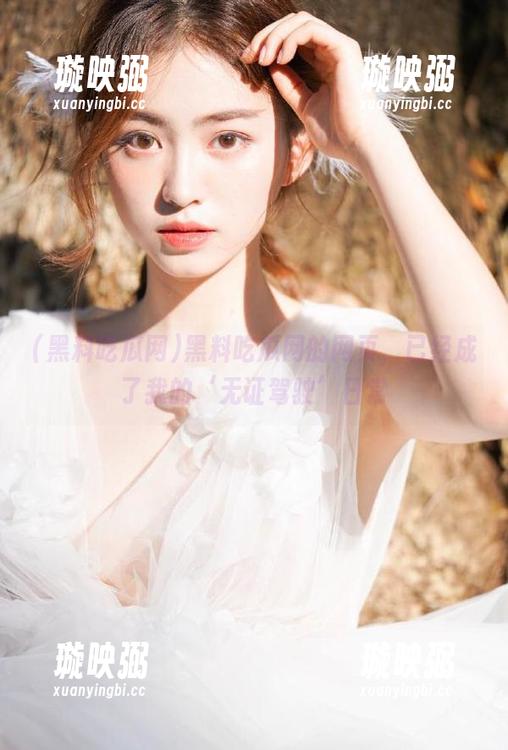 黑料吃瓜网 黑料吃瓜网的网页,已经成了我的‘无证驾驶’日常